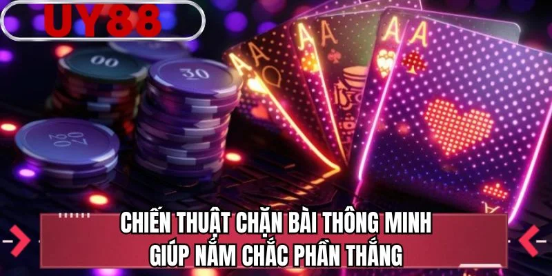 Chiến thuật chặn bài thông minh giúp nắm chắc phần thắng