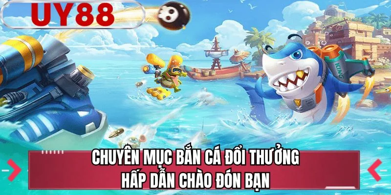Chuyên mục bắn cá đổi thưởng hấp dẫn chào đón bạn